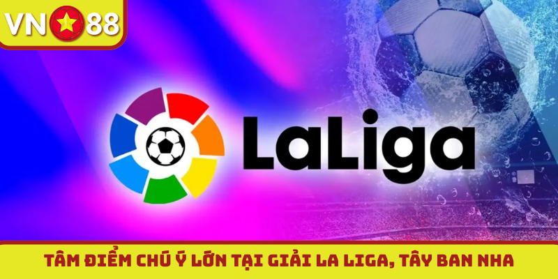 Tâm điểm chú ý lớn tại giải La Liga, Tây Ban Nha