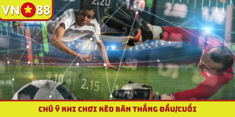 Chú ý khi chơi kèo bàn thắng đầu/cuối