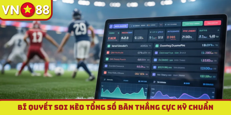 Bí quyết soi kèo tổng số bàn thắng cực kỳ chuẩn